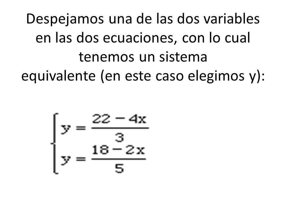 Despejamos una de las dos variables en las dos ecuaciones, con lo cual tenemos un sistema equivalente (en este caso elegimos y):