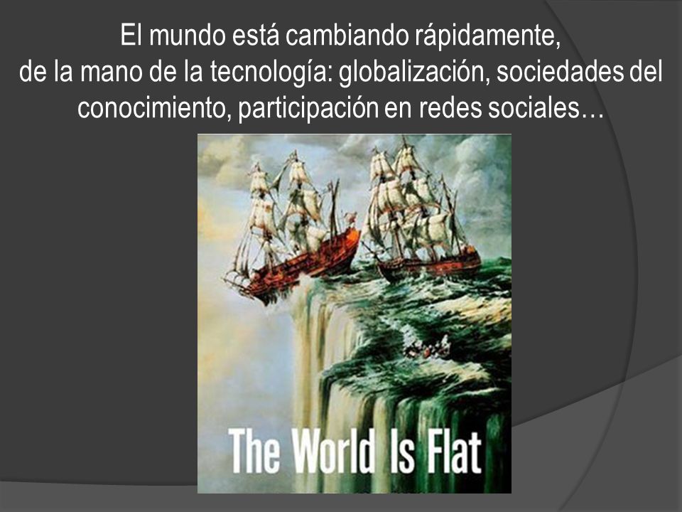 El mundo está cambiando rápidamente, de la mano de la tecnología: globalización, sociedades del conocimiento, participación en redes sociales…