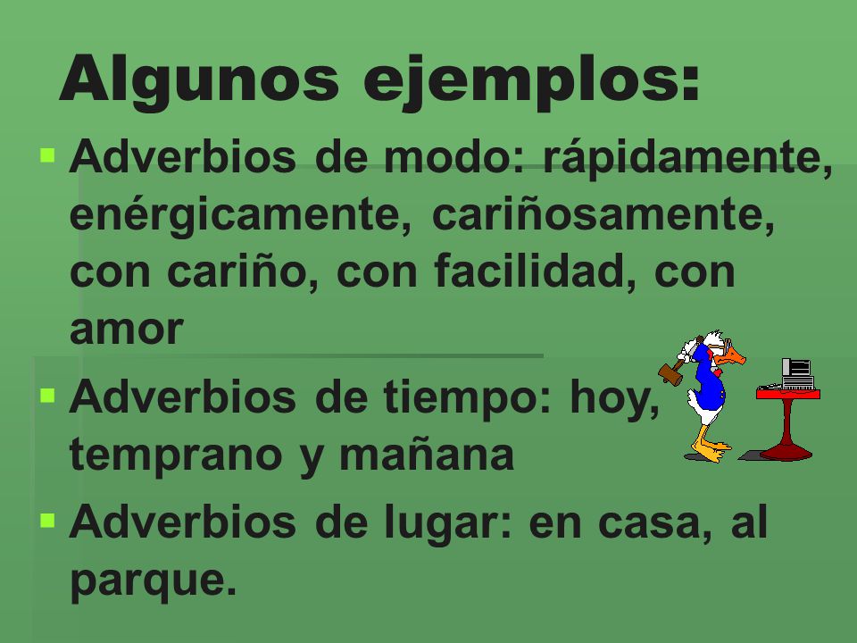 Algunos ejemplos: Adverbios de modo: rápidamente, enérgicamente, cariñosamente, con cariño, con facilidad, con amor.