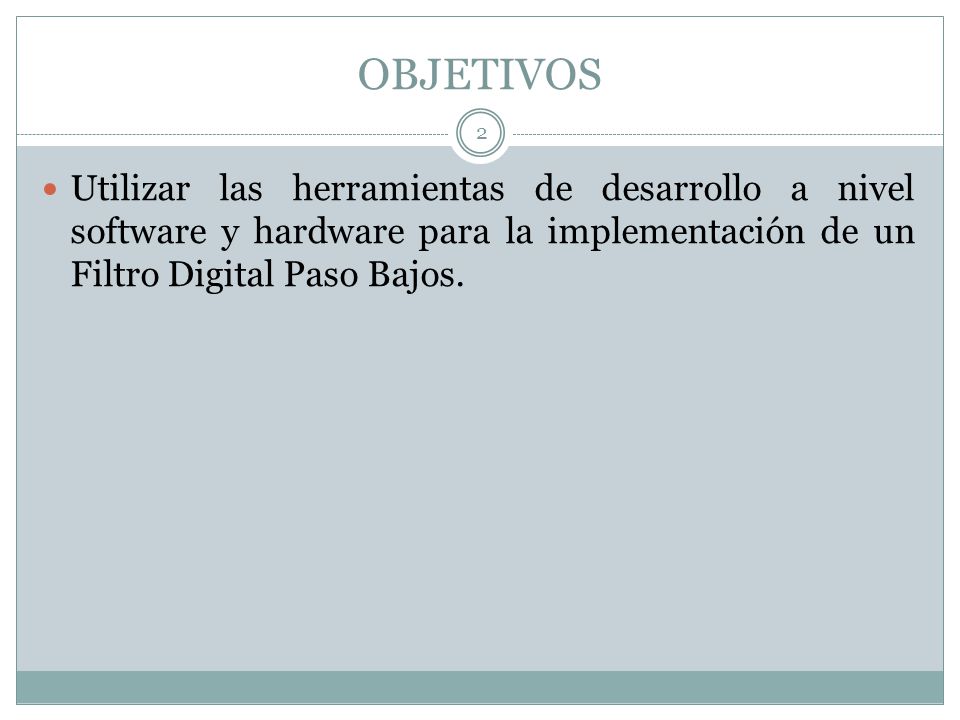 OBJETIVOS Utilizar las herramientas de desarrollo a nivel software y hardware para la implementación de un Filtro Digital Paso Bajos.