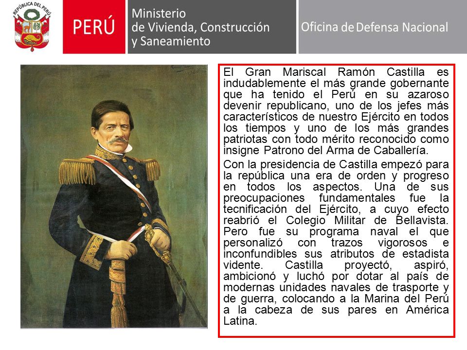El Gran Mariscal Ramón Castilla es indudablemente el más grande gobernante que ha tenido el Perú en su azaroso devenir republicano, uno de los jefes más característicos de nuestro Ejército en todos los tiempos y uno de los más grandes patriotas con todo mérito reconocido como insigne Patrono del Arma de Caballería.