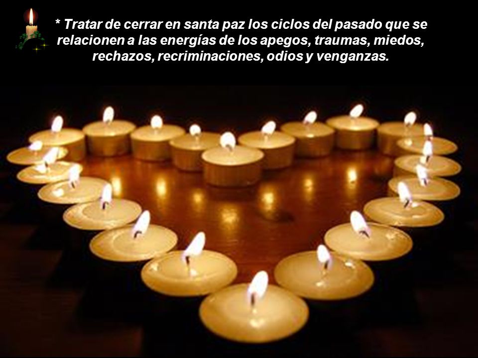 * Tratar de cerrar en santa paz los ciclos del pasado que se relacionen a las energías de los apegos, traumas, miedos, rechazos, recriminaciones, odios y venganzas.