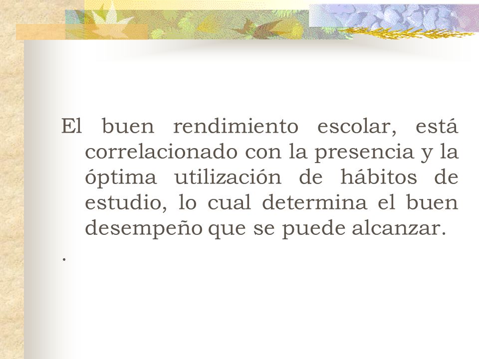 El buen rendimiento escolar, está correlacionado con la presencia y la óptima utilización de hábitos de estudio, lo cual determina el buen desempeño que se puede alcanzar.