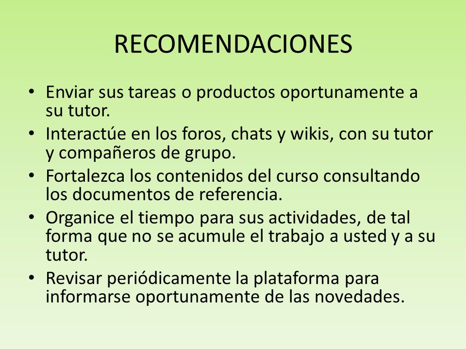 RECOMENDACIONES Enviar sus tareas o productos oportunamente a su tutor. Interactúe en los foros, chats y wikis, con su tutor y compañeros de grupo.