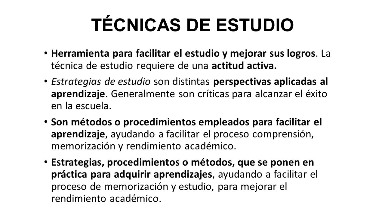 TÉCNICAS DE ESTUDIO Herramienta para facilitar el estudio y mejorar sus logros. La técnica de estudio requiere de una actitud activa.
