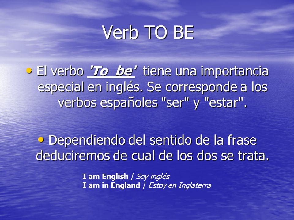 Verb TO BE El verbo To be tiene una importancia especial en inglés. Se corresponde a los verbos españoles ser y estar .
