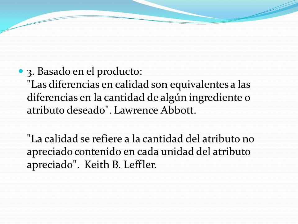 3. Basado en el producto: Las diferencias en calidad son equivalentes a las diferencias en la cantidad de algún ingrediente o atributo deseado . Lawrence Abbott.