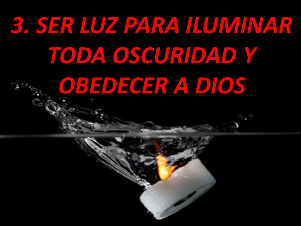3. SER LUZ PARA ILUMINAR TODA OSCURIDAD Y OBEDECER A DIOS