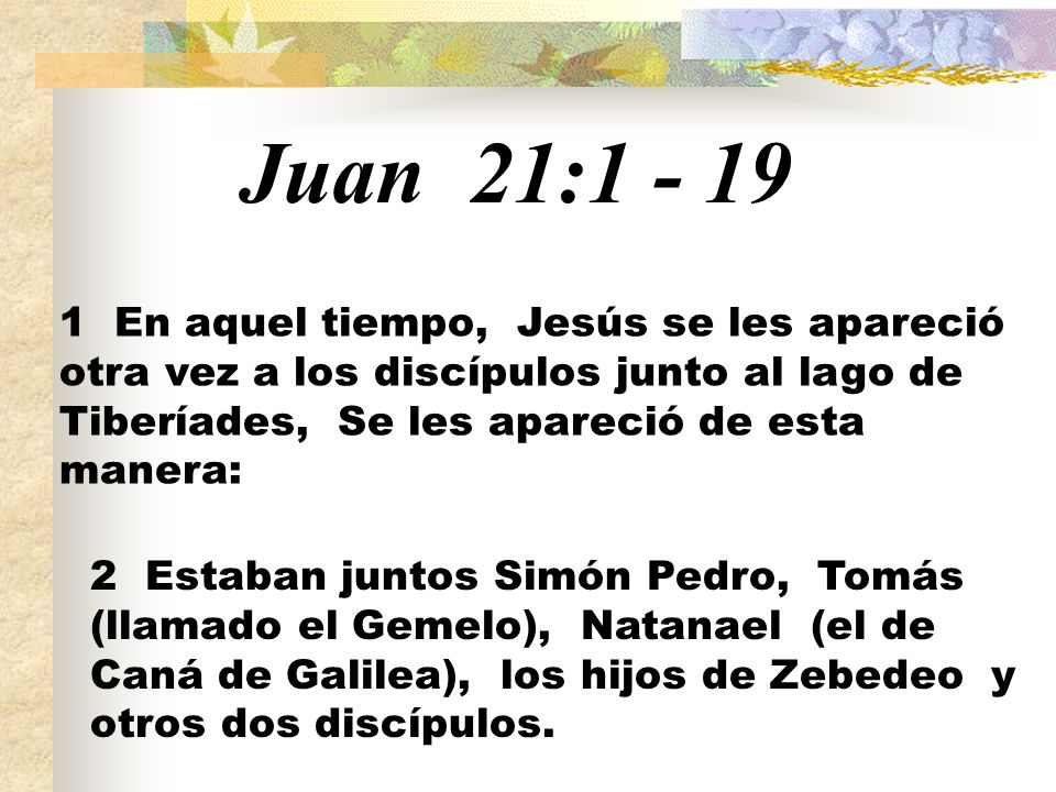 Juan 21: En aquel tiempo, Jesús se les apareció otra vez a los discípulos junto al lago de Tiberíades, Se les apareció de esta manera: