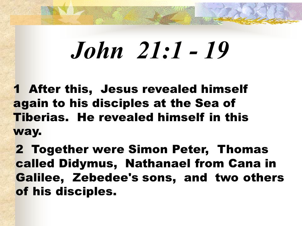 John 21: After this, Jesus revealed himself again to his disciples at the Sea of Tiberias. He revealed himself in this way.