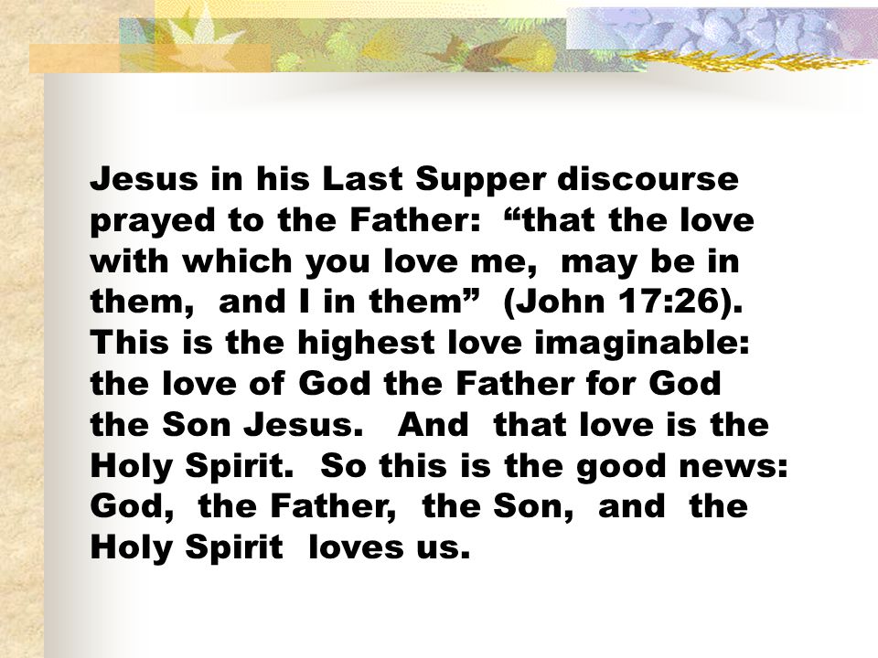 Jesus in his Last Supper discourse prayed to the Father: that the love with which you love me, may be in them, and I in them (John 17:26).