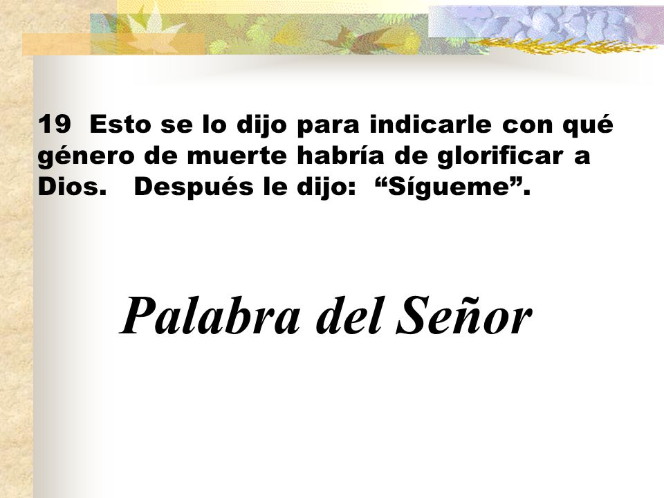 19 Esto se lo dijo para indicarle con qué género de muerte habría de glorificar a Dios. Después le dijo: Sígueme .