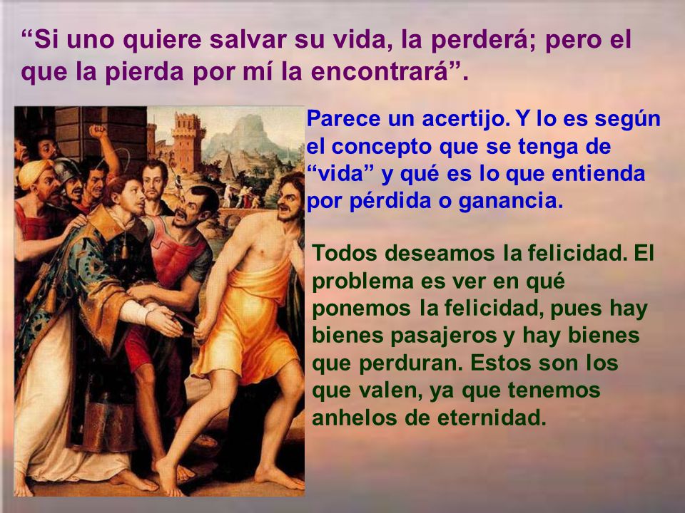Si uno quiere salvar su vida, la perderá; pero el que la pierda por mí la encontrará .
