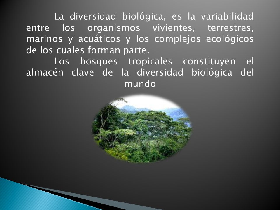 La diversidad biológica, es la variabilidad entre los organismos vivientes, terrestres, marinos y acuáticos y los complejos ecológicos de los cuales forman parte.