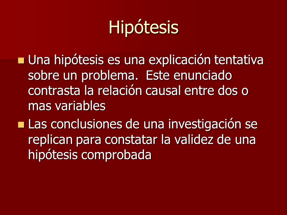 Hipótesis Una hipótesis es una explicación tentativa sobre un problema. Este enunciado contrasta la relación causal entre dos o mas variables.