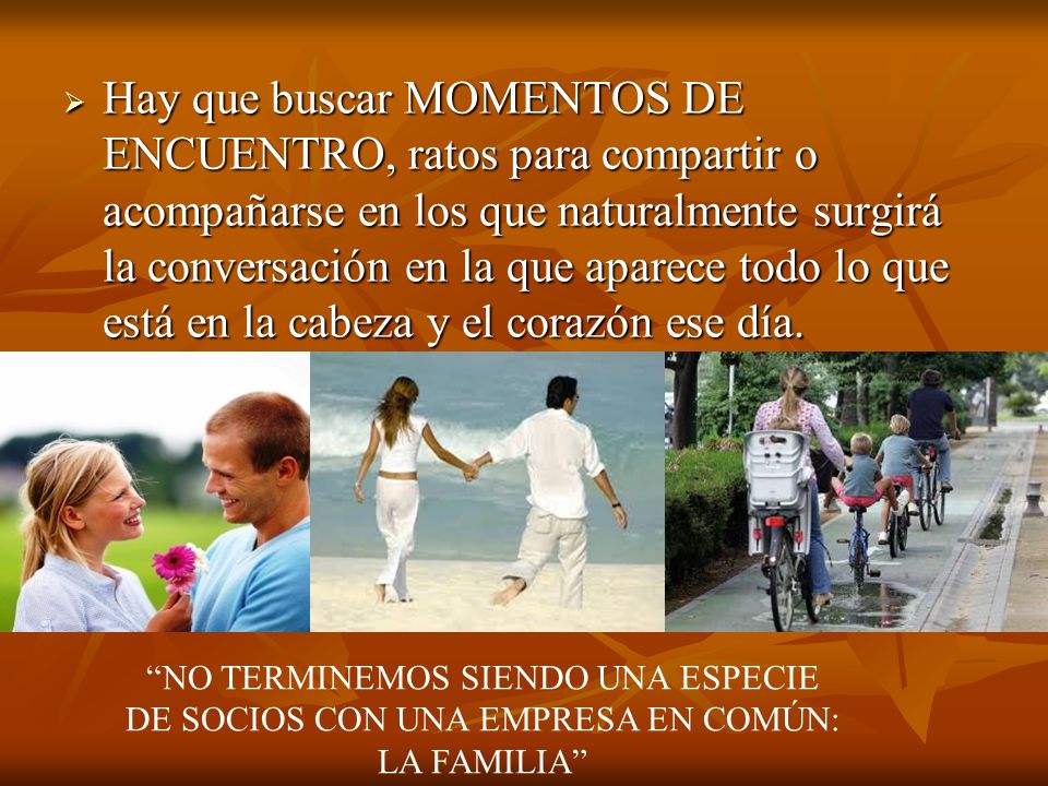 Hay que buscar MOMENTOS DE ENCUENTRO, ratos para compartir o acompañarse en los que naturalmente surgirá la conversación en la que aparece todo lo que está en la cabeza y el corazón ese día.