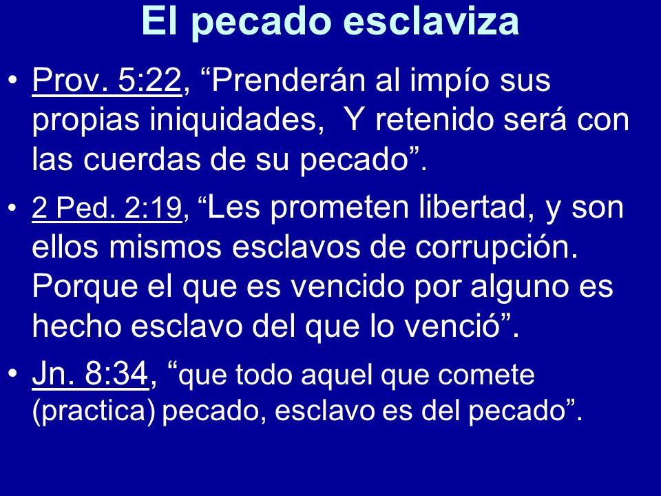 El pecado esclaviza Prov. 5:22, Prenderán al impío sus propias iniquidades, Y retenido será con las cuerdas de su pecado .