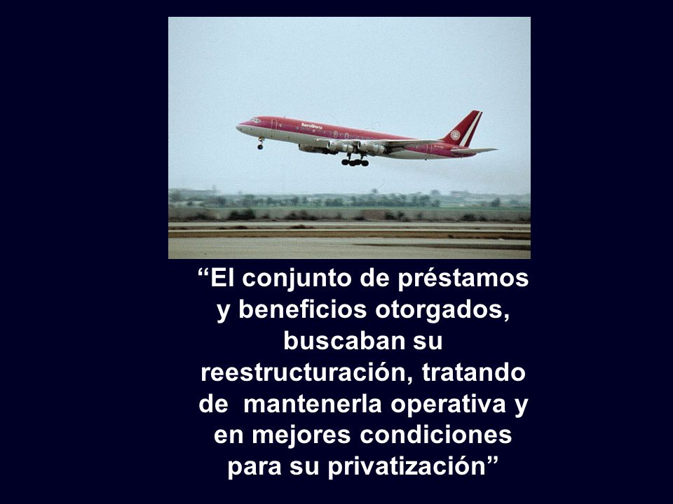 El conjunto de préstamos y beneficios otorgados, buscaban su reestructuración, tratando de mantenerla operativa y en mejores condiciones para su privatización