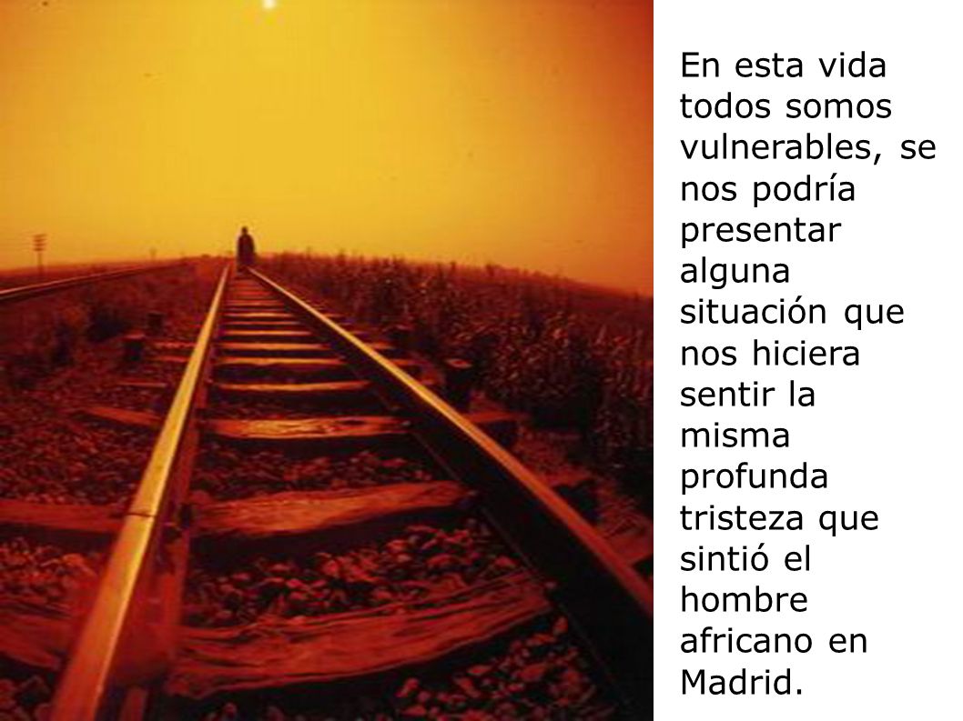 En esta vida todos somos vulnerables, se nos podría presentar alguna situación que nos hiciera sentir la misma profunda tristeza que sintió el hombre africano en Madrid.