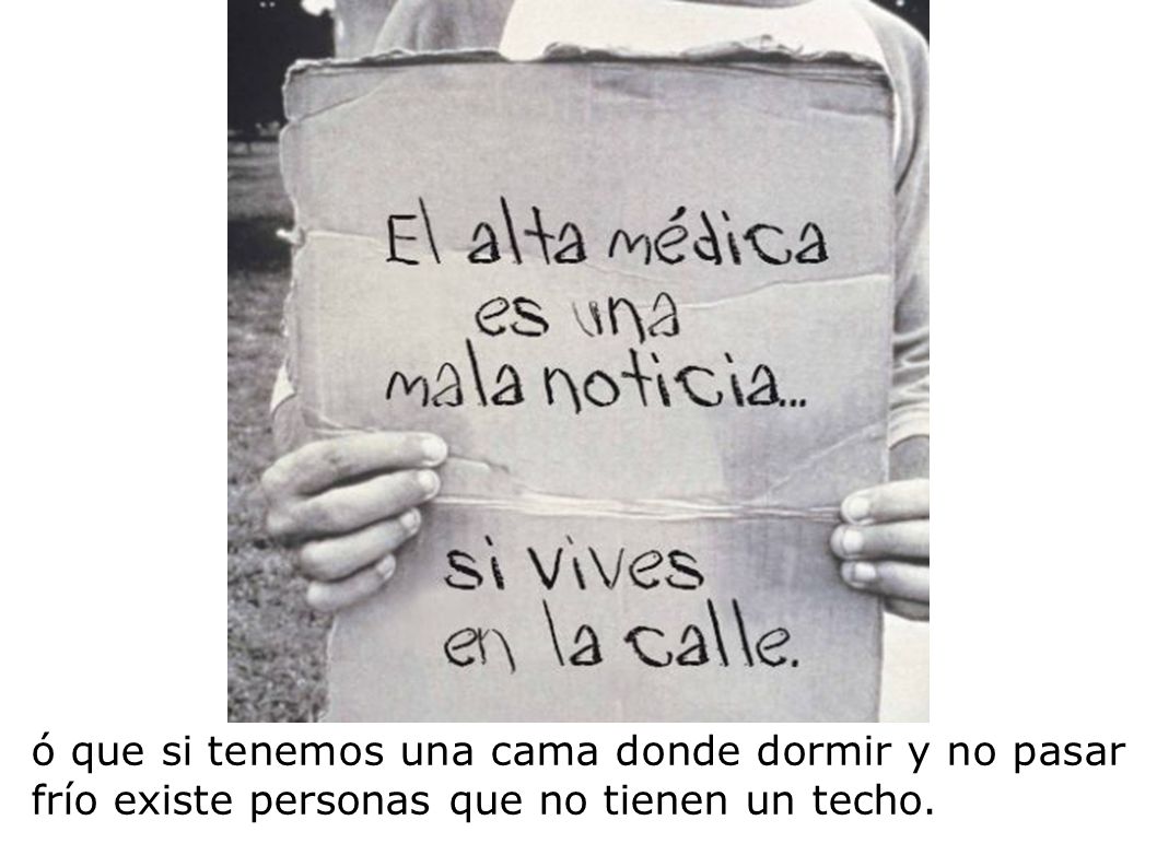 ó que si tenemos una cama donde dormir y no pasar frío existe personas que no tienen un techo.
