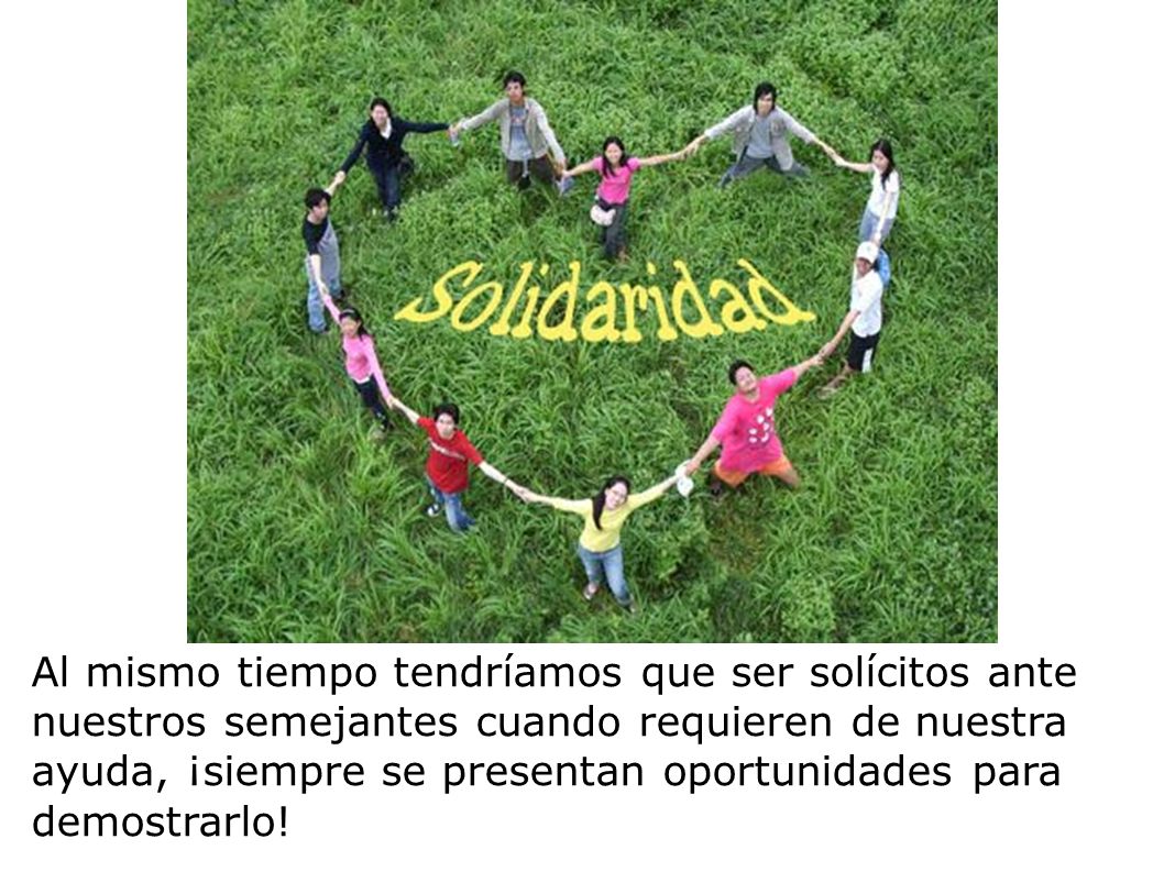 Al mismo tiempo tendríamos que ser solícitos ante nuestros semejantes cuando requieren de nuestra ayuda, ¡siempre se presentan oportunidades para demostrarlo!