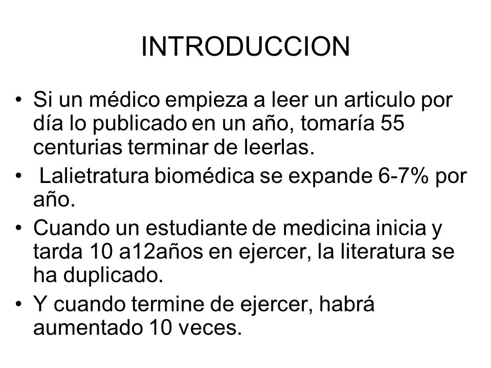 INTRODUCCION Si un médico empieza a leer un articulo por día lo publicado en un año, tomaría 55 centurias terminar de leerlas.