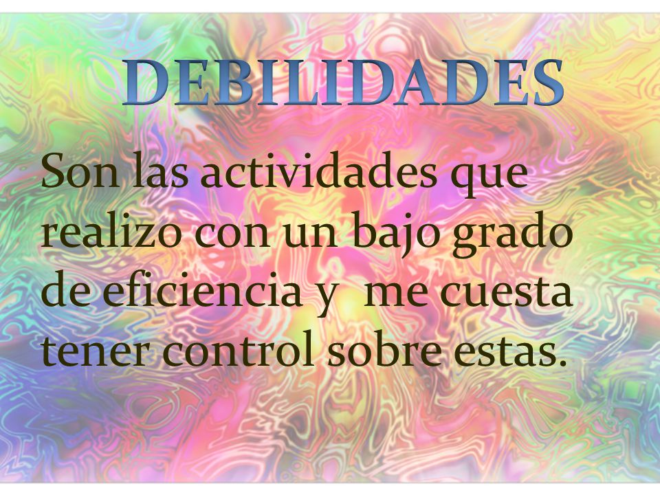DEBILIDADES Son las actividades que realizo con un bajo grado de eficiencia y me cuesta tener control sobre estas.