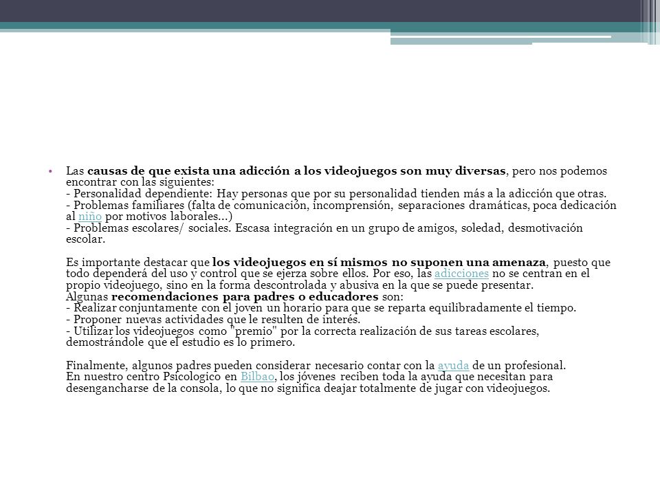 Las causas de que exista una adicción a los videojuegos son muy diversas, pero nos podemos encontrar con las siguientes: - Personalidad dependiente: Hay personas que por su personalidad tienden más a la adicción que otras.
