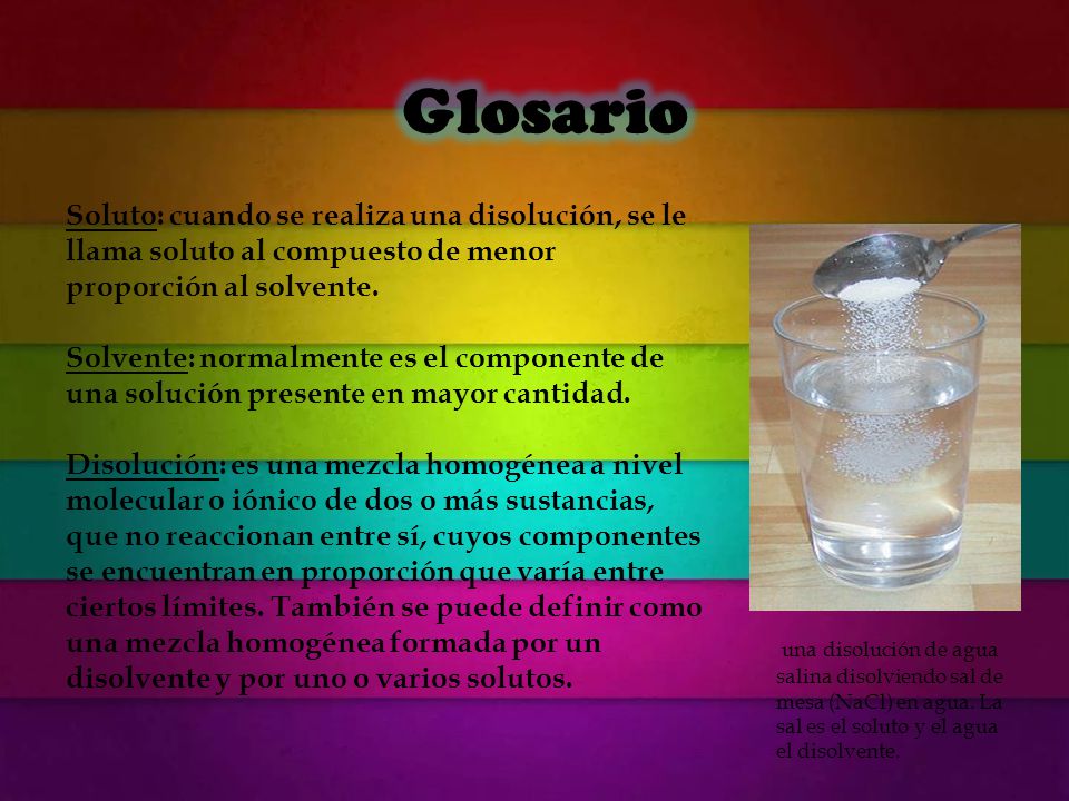 Glosario Soluto: cuando se realiza una disolución, se le llama soluto al compuesto de menor proporción al solvente.