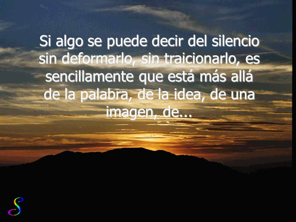 Si algo se puede decir del silencio sin deformarlo, sin traicionarlo, es sencillamente que está más allá de la palabra, de la idea, de una imagen, de...
