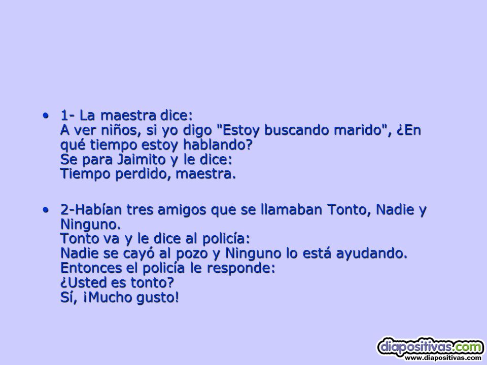 1- La maestra dice: A ver niños, si yo digo Estoy buscando marido , ¿En qué tiempo estoy hablando Se para Jaimito y le dice: Tiempo perdido, maestra.