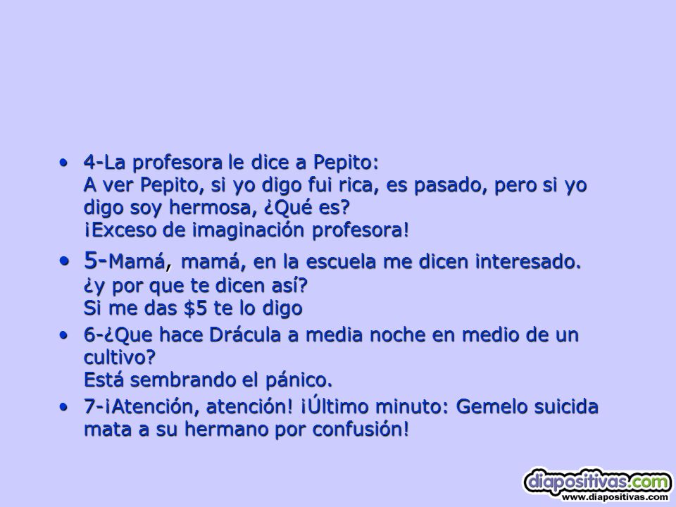 4-La profesora le dice a Pepito: A ver Pepito, si yo digo fui rica, es pasado, pero si yo digo soy hermosa, ¿Qué es ¡Exceso de imaginación profesora!