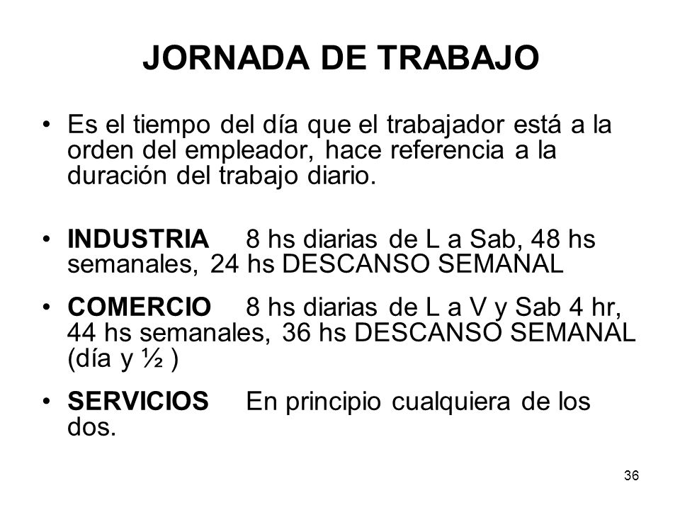 JORNADA DE TRABAJO Es el tiempo del día que el trabajador está a la orden del empleador, hace referencia a la duración del trabajo diario.