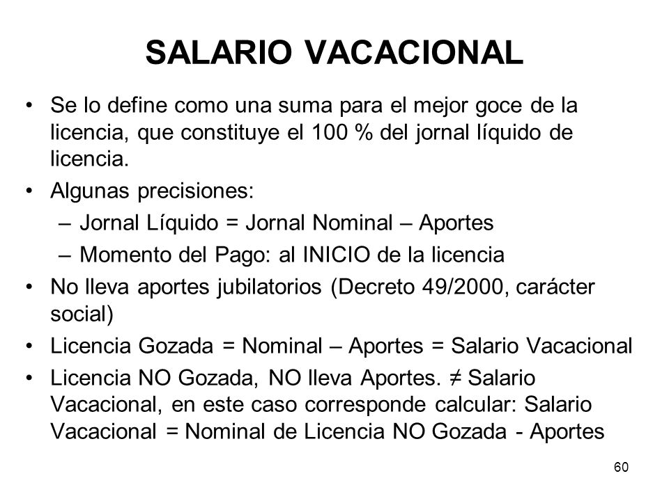 SALARIO VACACIONAL Se lo define como una suma para el mejor goce de la licencia, que constituye el 100 % del jornal líquido de licencia.