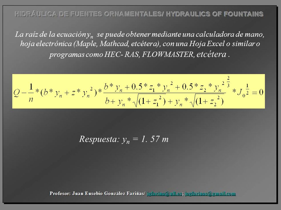 La raíz de la ecuación yn se puede obtener mediante una calculadora de mano, hoja electrónica (Maple, Mathcad, etcétera), con una Hoja Excel o similar o programas como HEC- RAS, FLOWMASTER, etcétera .