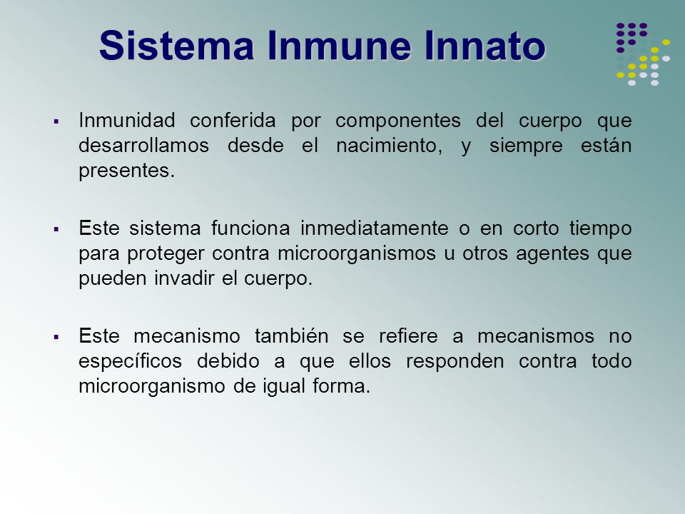Sistema Inmune Innato Inmunidad conferida por componentes del cuerpo que desarrollamos desde el nacimiento, y siempre están presentes.