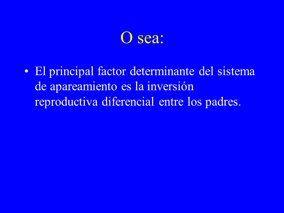 O sea: El principal factor determinante del sistema de apareamiento es la inversión reproductiva diferencial entre los padres.