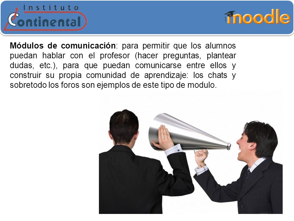 Módulos de comunicación: para permitir que los alumnos puedan hablar con el profesor (hacer preguntas, plantear dudas, etc.), para que puedan comunicarse entre ellos y construir su propia comunidad de aprendizaje: los chats y sobretodo los foros son ejemplos de este tipo de modulo.