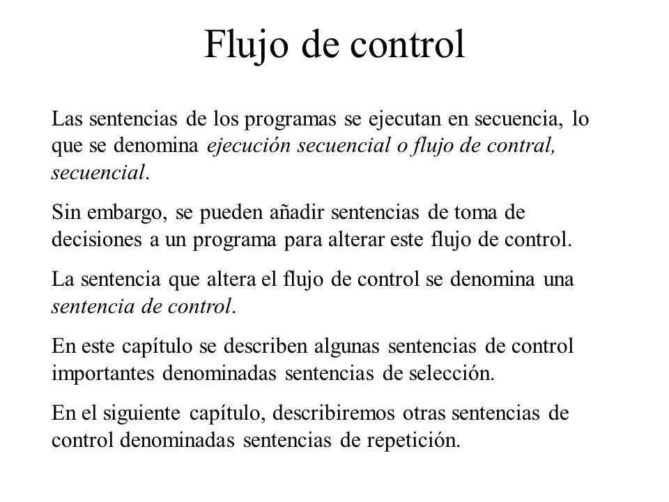 Flujo de control Las sentencias de los programas se ejecutan en secuencia, lo que se denomina ejecución secuencial o flujo de contral, secuencial.