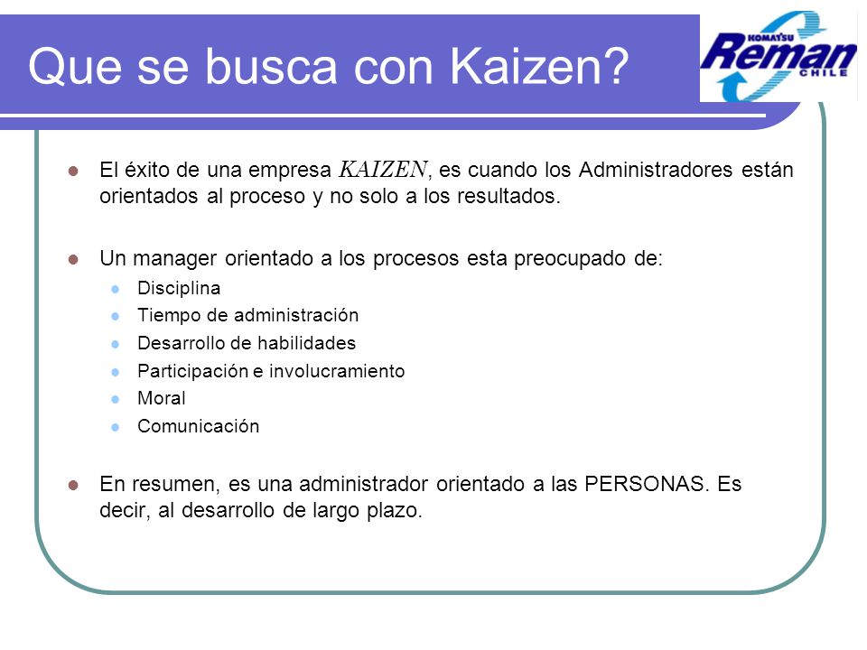 Que se busca con Kaizen El éxito de una empresa KAIZEN, es cuando los Administradores están orientados al proceso y no solo a los resultados.