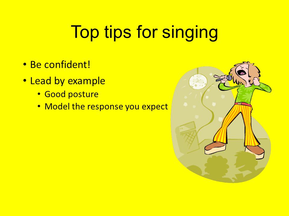 Top tips for singing Be confident! Lead by example Good posture