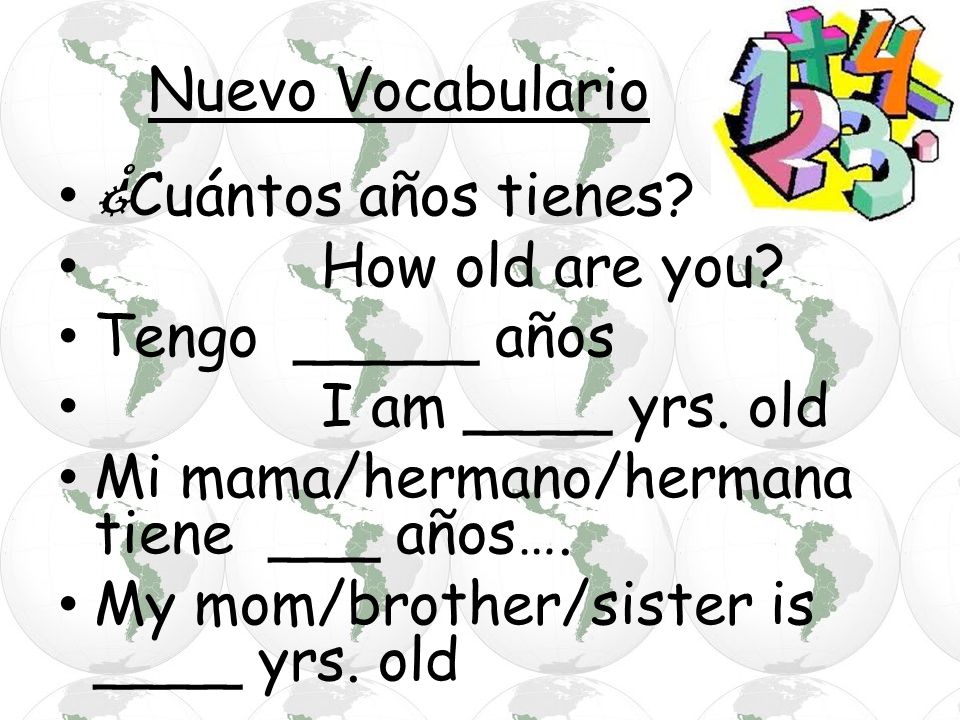 Nuevo Vocabulario ¿Cuántos años tienes How old are you Tengo _____ años. I am ____ yrs. old. Mi mama/hermano/hermana tiene ___ años….