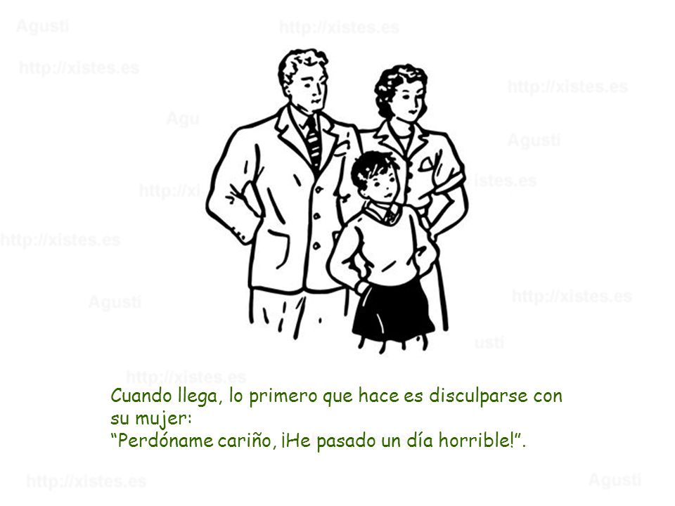 Cuando llega, lo primero que hace es disculparse con su mujer: Perdóname cariño, ¡He pasado un día horrible! .