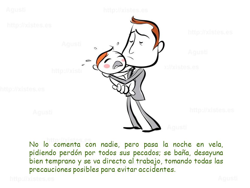 No lo comenta con nadie, pero pasa la noche en vela, pidiendo perdón por todos sus pecados; se baña, desayuna bien temprano y se va directo al trabajo, tomando todas las precauciones posibles para evitar accidentes.