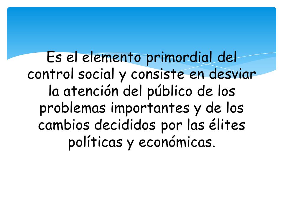 Es el elemento primordial del control social y consiste en desviar la atención del público de los problemas importantes y de los cambios decididos por las élites políticas y económicas.