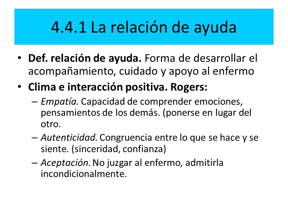 4.4.1 La relación de ayuda Def. relación de ayuda. Forma de desarrollar el acompañamiento, cuidado y apoyo al enfermo.