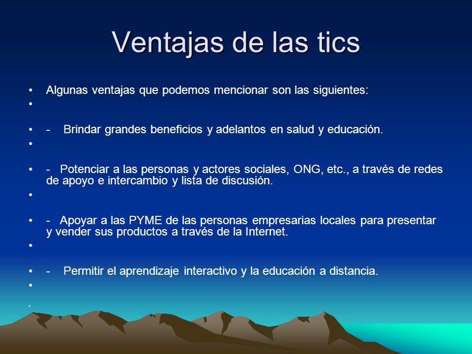 Ventajas de las tics Algunas ventajas que podemos mencionar son las siguientes: - Brindar grandes beneficios y adelantos en salud y educación.