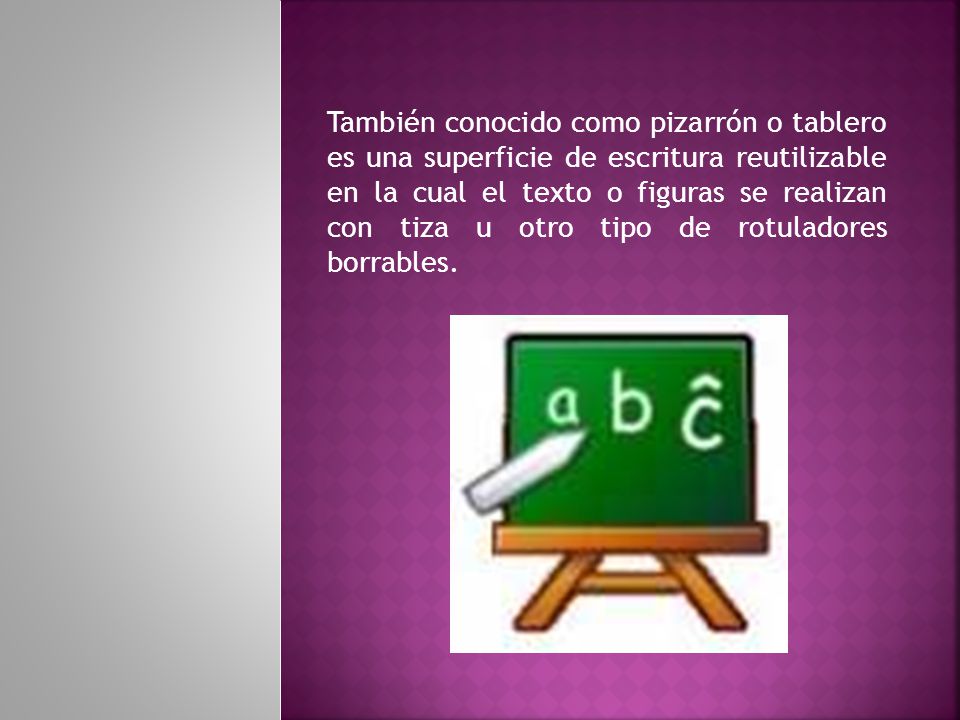 También conocido como pizarrón o tablero es una superficie de escritura reutilizable en la cual el texto o figuras se realizan con tiza u otro tipo de rotuladores borrables.