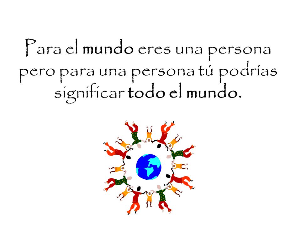 Para el mundo eres una persona pero para una persona tú podrías significar todo el mundo.
