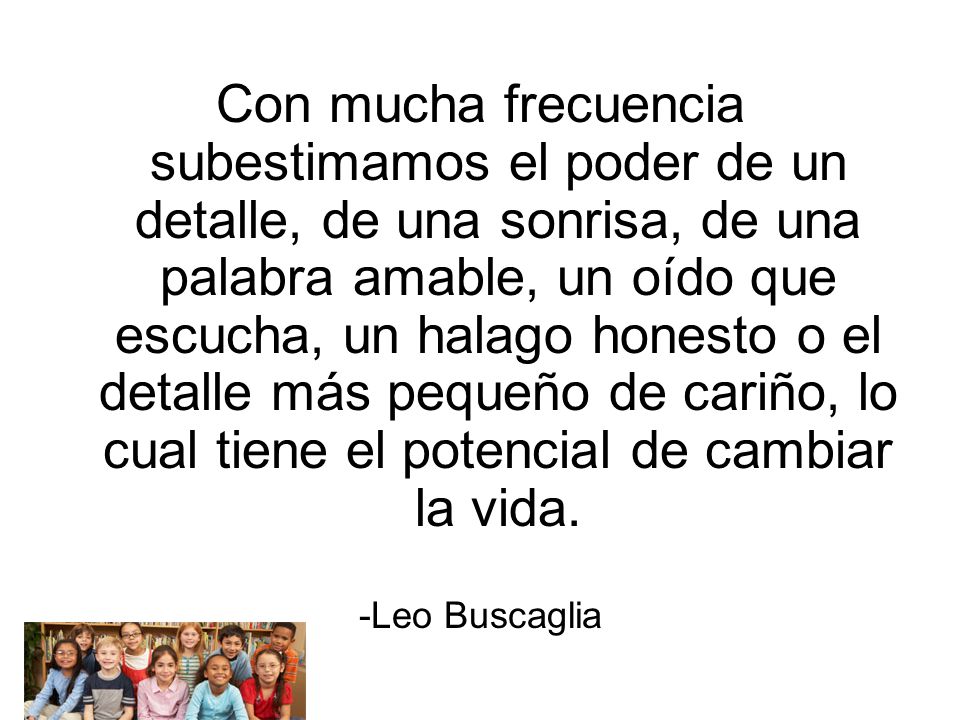 Con mucha frecuencia subestimamos el poder de un detalle, de una sonrisa, de una palabra amable, un oído que escucha, un halago honesto o el detalle más pequeño de cariño, lo cual tiene el potencial de cambiar la vida.
